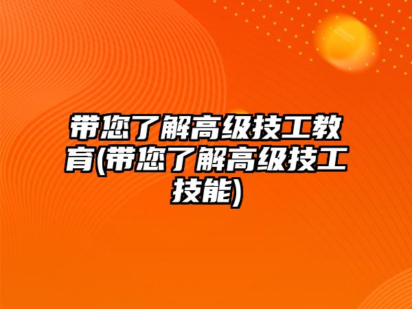 帶您了解高級(jí)技工教育(帶您了解高級(jí)技工技能)