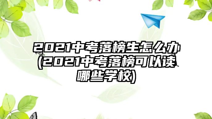 2021中考落榜生怎么辦(2021中考落榜可以讀哪些學校)