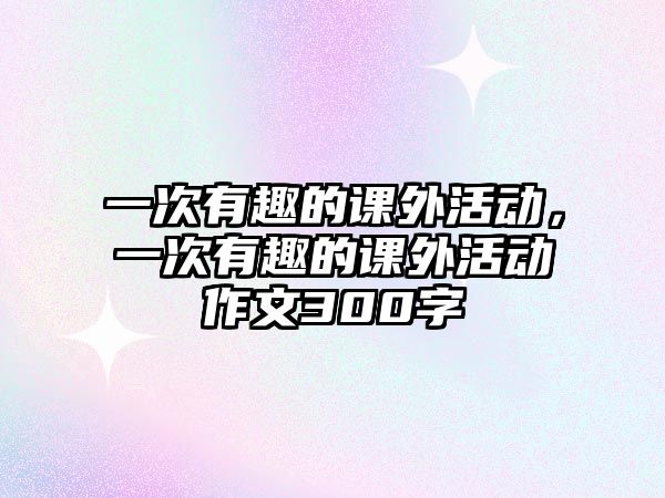 一次有趣的課外活動，一次有趣的課外活動作文300字