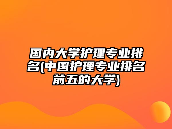 國(guó)內(nèi)大學(xué)護(hù)理專(zhuān)業(yè)排名(中國(guó)護(hù)理專(zhuān)業(yè)排名前五的大學(xué))