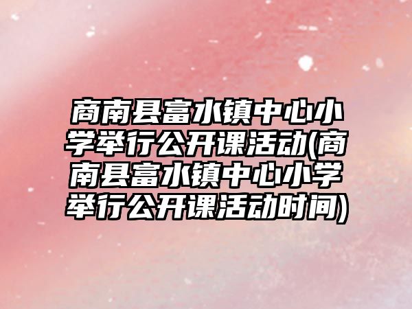 商南縣富水鎮(zhèn)中心小學(xué)舉行公開課活動(dòng)(商南縣富水鎮(zhèn)中心小學(xué)舉行公開課活動(dòng)時(shí)間)