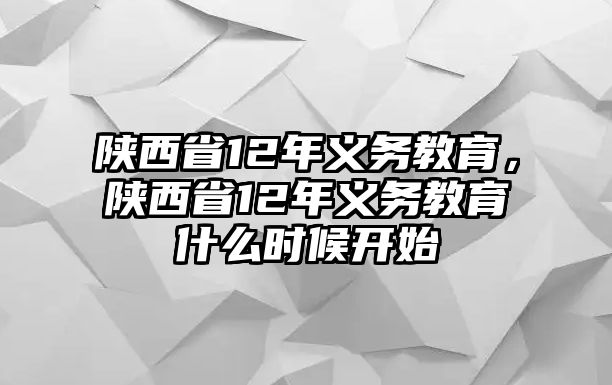 陜西省12年義務(wù)教育，陜西省12年義務(wù)教育什么時(shí)候開(kāi)始