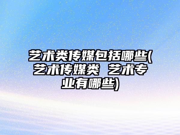 藝術類傳媒包括哪些(藝術傳媒類 藝術專業(yè)有哪些)