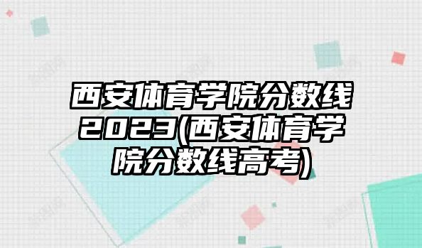 西安體育學(xué)院分?jǐn)?shù)線2023(西安體育學(xué)院分?jǐn)?shù)線高考)