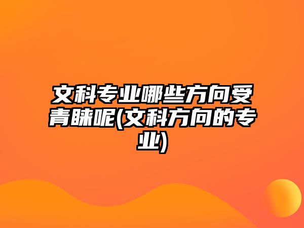 文科專業(yè)哪些方向受青睞呢(文科方向的專業(yè))