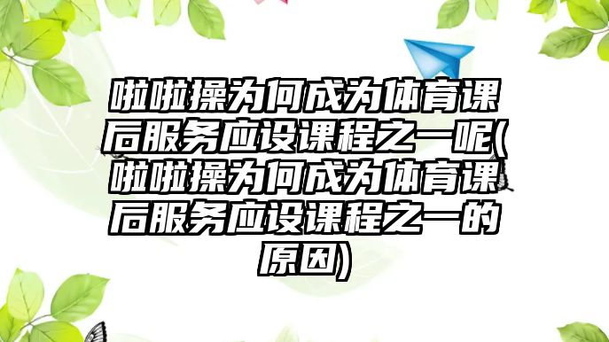 啦啦操為何成為體育課后服務(wù)應(yīng)設(shè)課程之一呢(啦啦操為何成為體育課后服務(wù)應(yīng)設(shè)課程之一的原因)