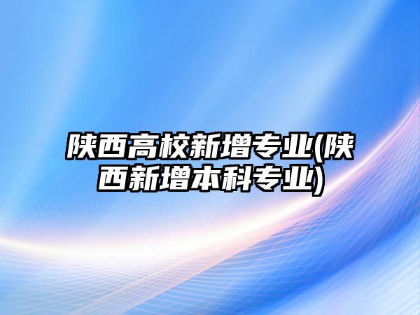 陜西高校新增專業(yè)(陜西新增本科專業(yè))