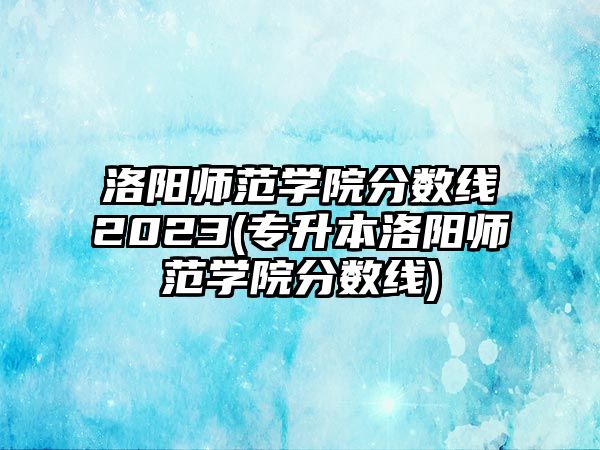 洛陽師范學院分數(shù)線2023(專升本洛陽師范學院分數(shù)線)