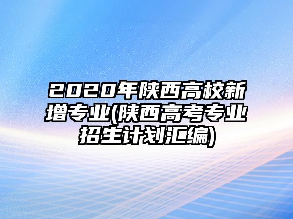 2020年陜西高校新增專業(yè)(陜西高考專業(yè)招生計劃匯編)