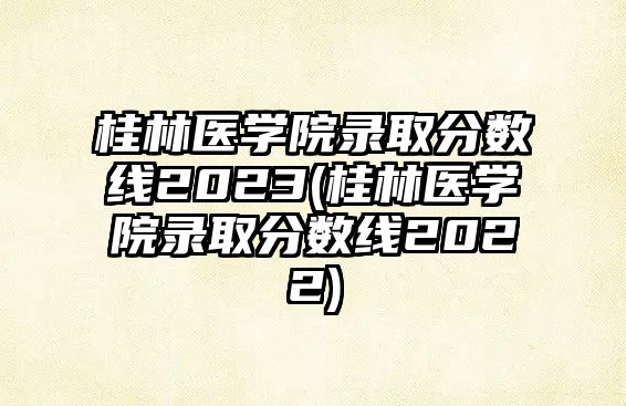 桂林醫(yī)學(xué)院錄取分?jǐn)?shù)線2023(桂林醫(yī)學(xué)院錄取分?jǐn)?shù)線2022)