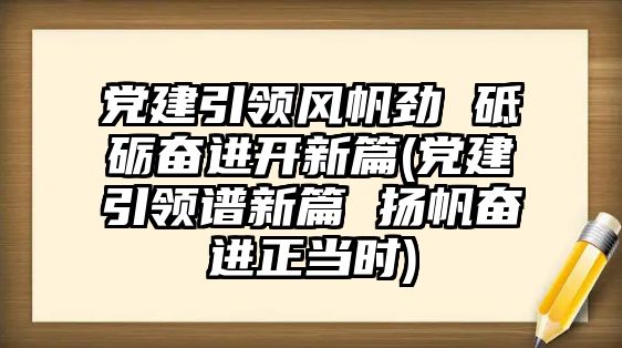 黨建引領(lǐng)風(fēng)帆勁 砥礪奮進(jìn)開新篇(黨建引領(lǐng)譜新篇 揚(yáng)帆奮進(jìn)正當(dāng)時(shí))