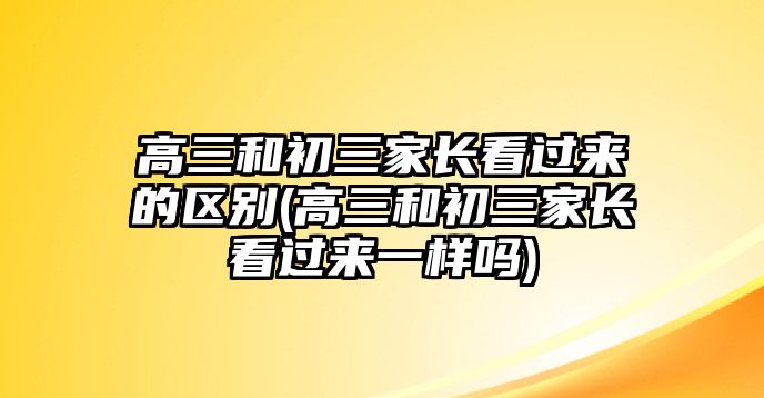 高三和初三家長(zhǎng)看過(guò)來(lái)的區(qū)別(高三和初三家長(zhǎng)看過(guò)來(lái)一樣嗎)