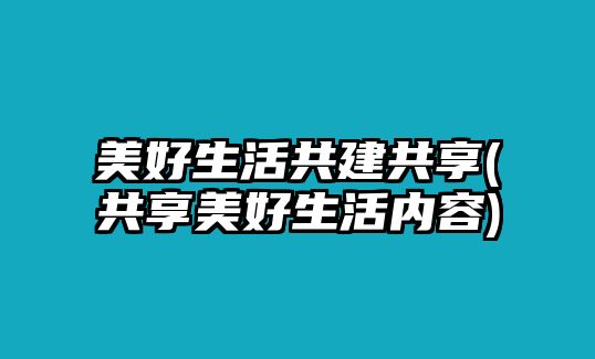 美好生活共建共享(共享美好生活內(nèi)容)