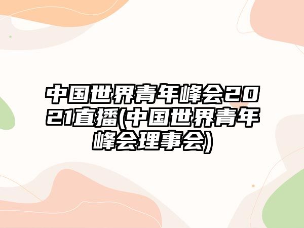 中國世界青年峰會(huì)2021直播(中國世界青年峰會(huì)理事會(huì))