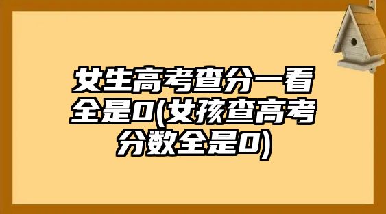 女生高考查分一看全是0(女孩查高考分?jǐn)?shù)全是0)