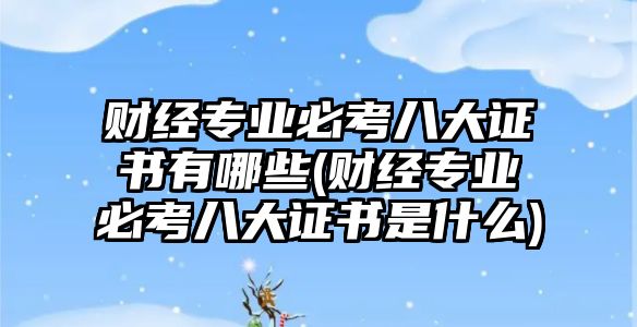 財經專業(yè)必考八大證書有哪些(財經專業(yè)必考八大證書是什么)