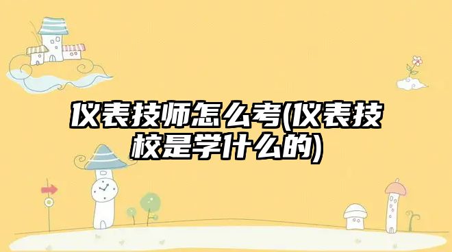 儀表技師怎么考(儀表技校是學什么的)