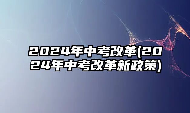 2024年中考改革(2024年中考改革新政策)