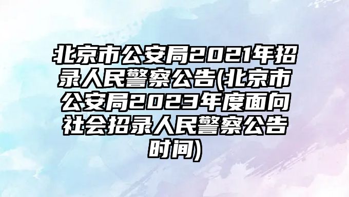 北京市公安局2021年招錄人民警察公告(北京市公安局2023年度面向社會招錄人民警察公告時(shí)間)