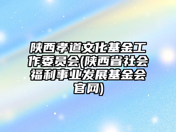 陜西孝道文化基金工作委員會(陜西省社會福利事業(yè)發(fā)展基金會官網(wǎng))