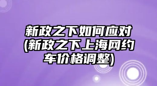 新政之下如何應(yīng)對(duì)(新政之下上海網(wǎng)約車(chē)價(jià)格調(diào)整)