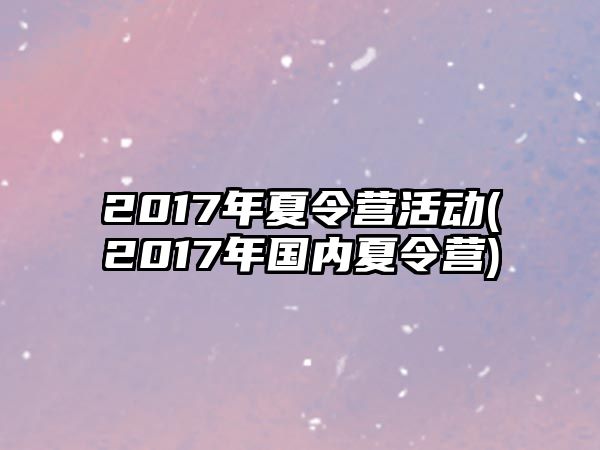 2017年夏令營(yíng)活動(dòng)(2017年國(guó)內(nèi)夏令營(yíng))