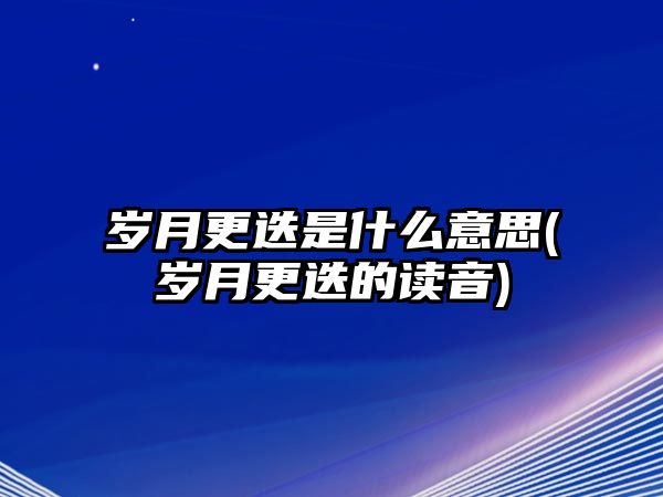 歲月更迭是什么意思(歲月更迭的讀音)