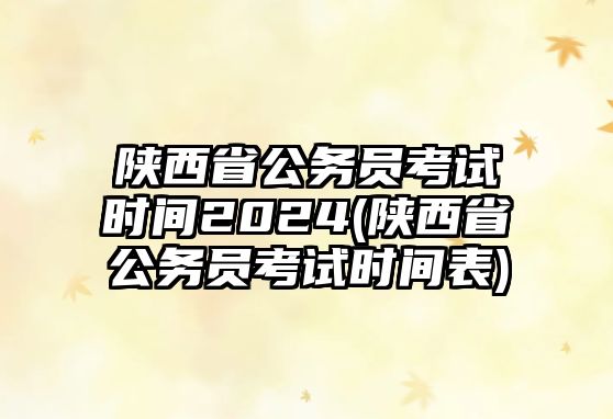 陜西省公務(wù)員考試時(shí)間2024(陜西省公務(wù)員考試時(shí)間表)