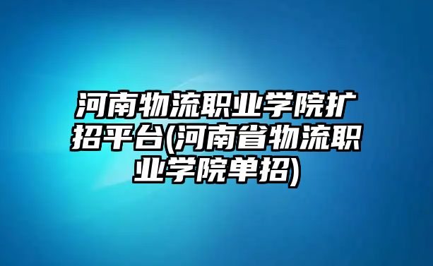 河南物流職業(yè)學(xué)院擴(kuò)招平臺(tái)(河南省物流職業(yè)學(xué)院?jiǎn)握?