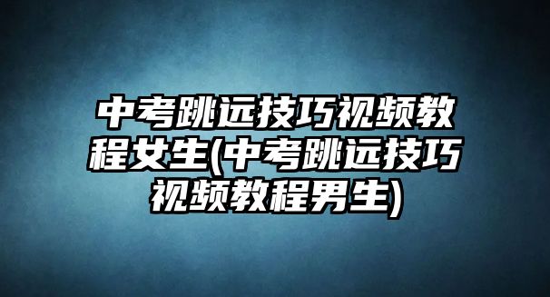 中考跳遠技巧視頻教程女生(中考跳遠技巧視頻教程男生)