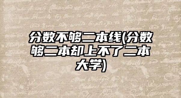 分數不夠二本線(分數夠二本卻上不了二本大學)