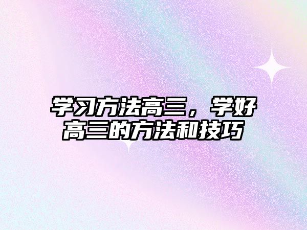 學(xué)習(xí)方法高三，學(xué)好高三的方法和技巧