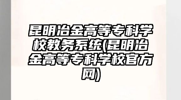 昆明冶金高等?？茖W(xué)校教務(wù)系統(tǒng)(昆明冶金高等?？茖W(xué)校官方網(wǎng))