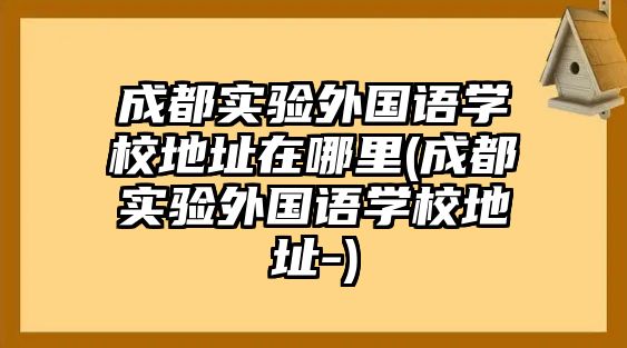 成都實(shí)驗(yàn)外國語學(xué)校地址在哪里(成都實(shí)驗(yàn)外國語學(xué)校地址-)