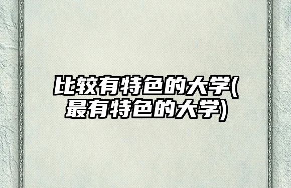 比較有特色的大學(xué)(最有特色的大學(xué))