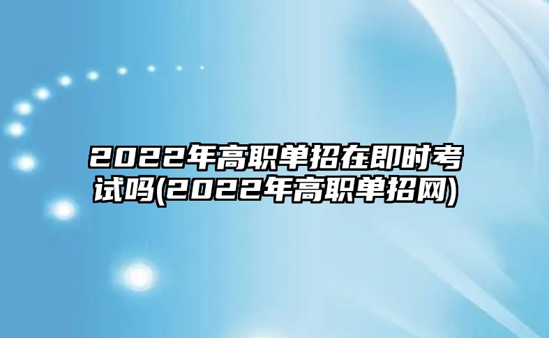 2022年高職單招在即時考試嗎(2022年高職單招網(wǎng))