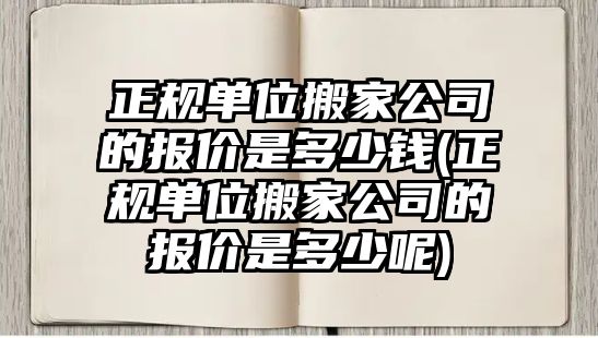 正規(guī)單位搬家公司的報價是多少錢(正規(guī)單位搬家公司的報價是多少呢)