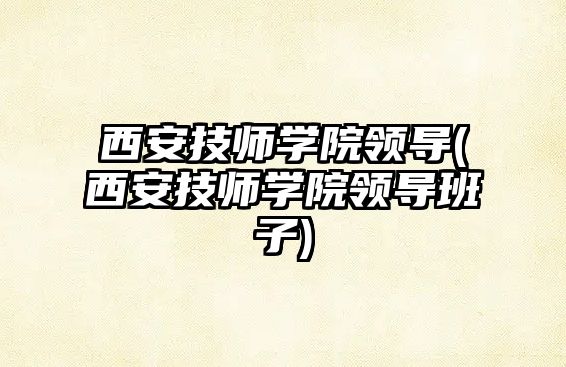 西安技師學(xué)院領(lǐng)導(dǎo)(西安技師學(xué)院領(lǐng)導(dǎo)班子)