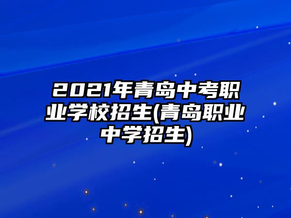 2021年青島中考職業(yè)學(xué)校招生(青島職業(yè)中學(xué)招生)