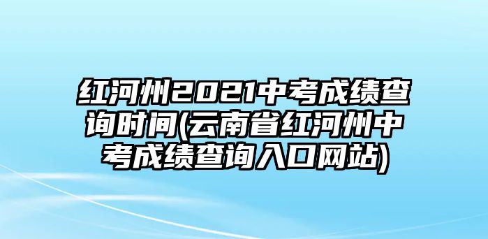 紅河州2021中考成績查詢時間(云南省紅河州中考成績查詢?nèi)肟诰W(wǎng)站)