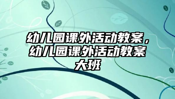 幼兒園課外活動教案，幼兒園課外活動教案大班