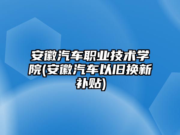 安徽汽車職業(yè)技術(shù)學院(安徽汽車以舊換新補貼)