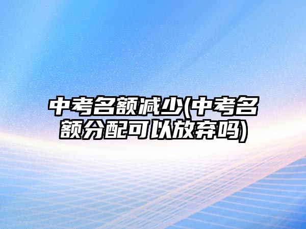 中考名額減少(中考名額分配可以放棄嗎)