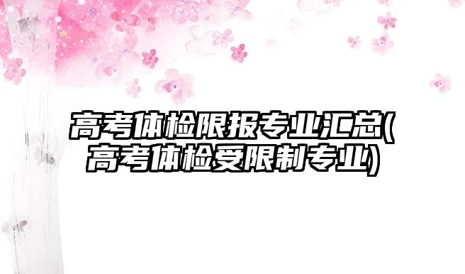 高考體檢限報專業(yè)匯總(高考體檢受限制專業(yè))