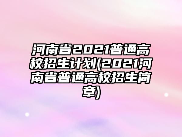 河南省2021普通高校招生計(jì)劃(2021河南省普通高校招生簡章)