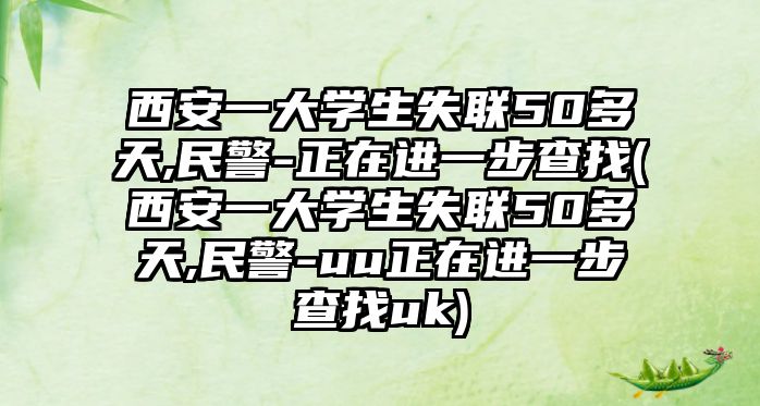 西安一大學(xué)生失聯(lián)50多天,民警-正在進(jìn)一步查找(西安一大學(xué)生失聯(lián)50多天,民警-uu正在進(jìn)一步查找uk)