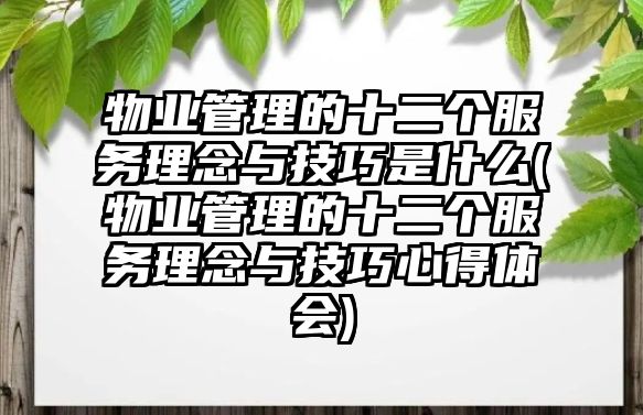 物業(yè)管理的十二個(gè)服務(wù)理念與技巧是什么(物業(yè)管理的十二個(gè)服務(wù)理念與技巧心得體會(huì))