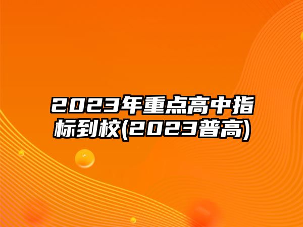 2023年重點高中指標到校(2023普高)