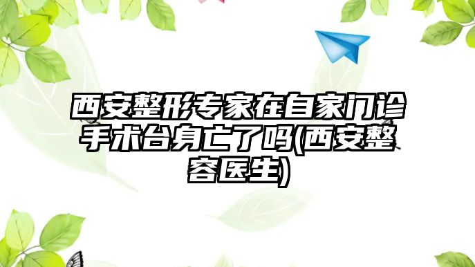 西安整形專家在自家門診手術(shù)臺身亡了嗎(西安整容醫(yī)生)