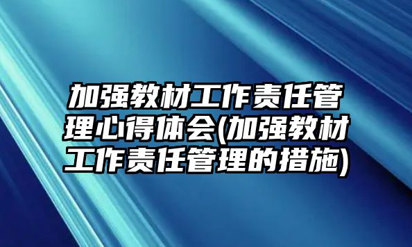 加強教材工作責(zé)任管理心得體會(加強教材工作責(zé)任管理的措施)